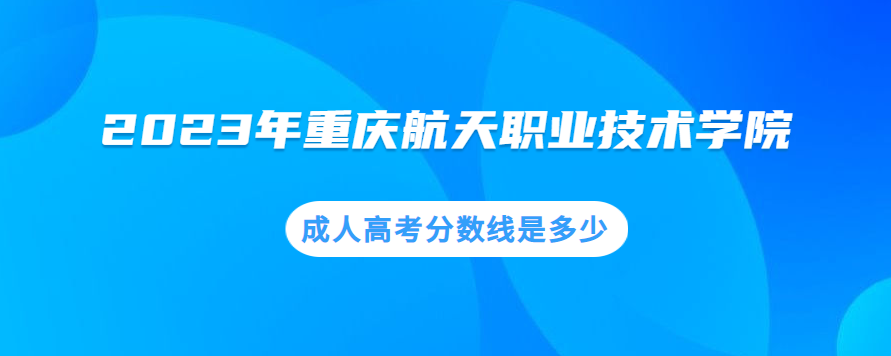 2023年重庆航天职业技术学院成人高考分数线是多少