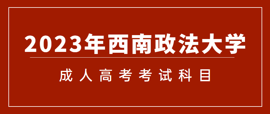 2023年西南政法大学成人高考考试科目有哪些