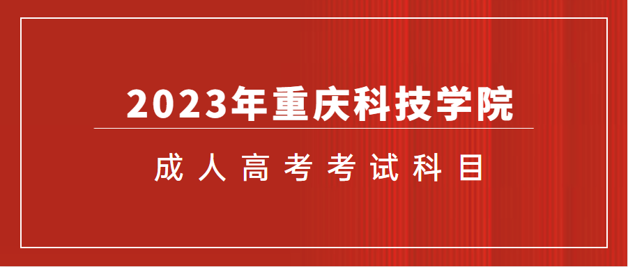 2023年重庆科技学院成人高考考什么？