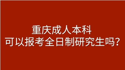 重庆成人本科可以报考全日制研究生吗？